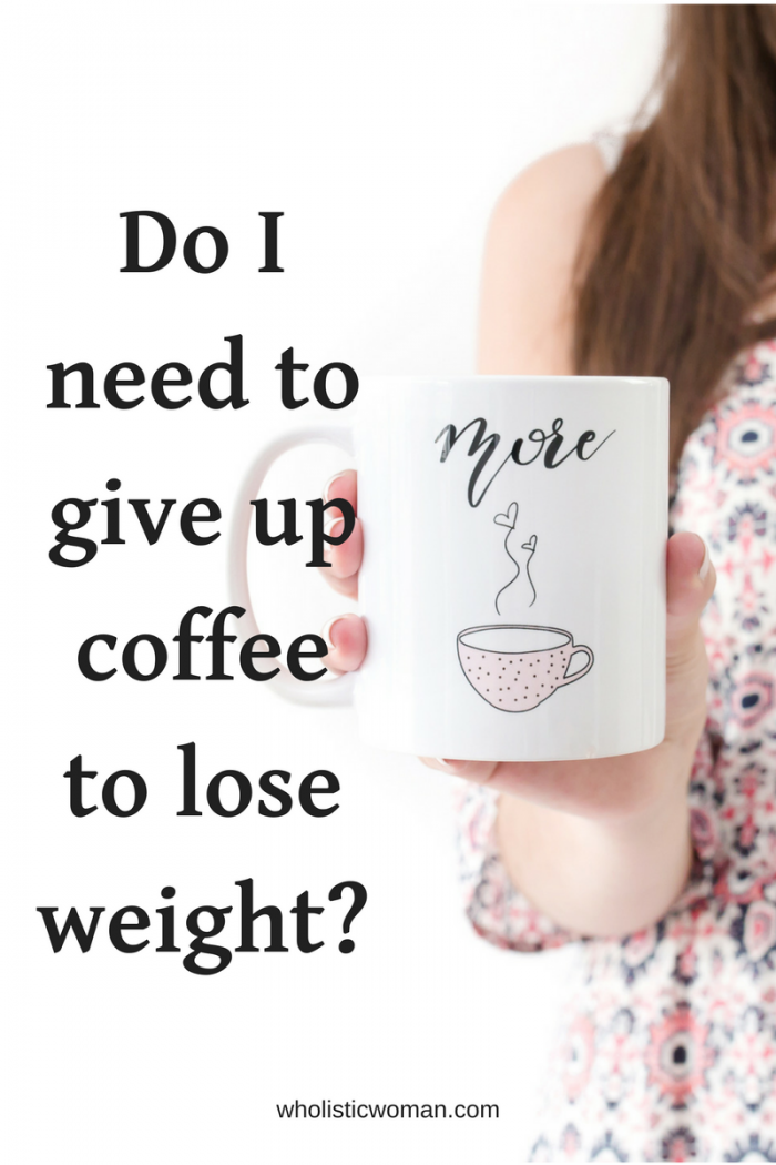 Do I Need To Give Up Coffee To Lose Weight Wholistic Woman